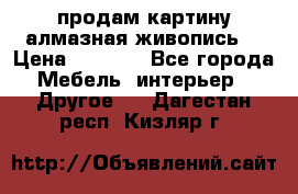 продам картину алмазная живопись  › Цена ­ 2 300 - Все города Мебель, интерьер » Другое   . Дагестан респ.,Кизляр г.